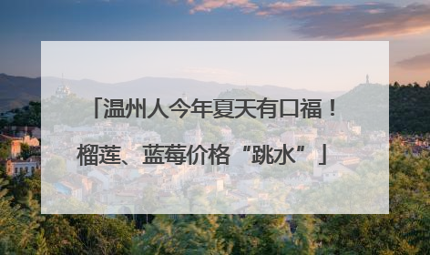 温州人今年夏天有口福！榴莲、蓝莓价格“跳水”